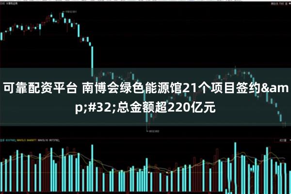 可靠配资平台 南博会绿色能源馆21个项目签约&#32;总金额超220亿元