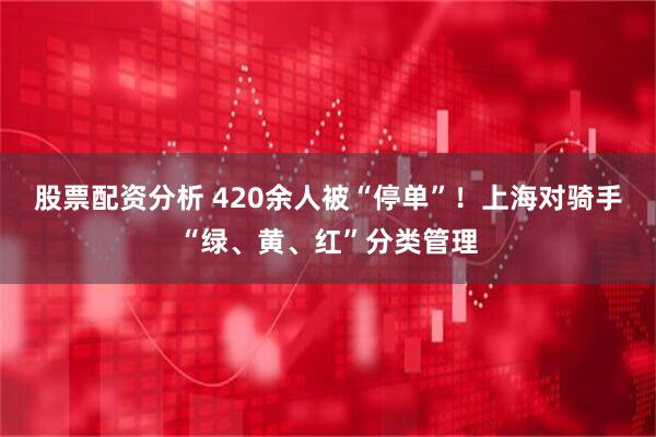 股票配资分析 420余人被“停单”！上海对骑手“绿、黄、红”分类管理
