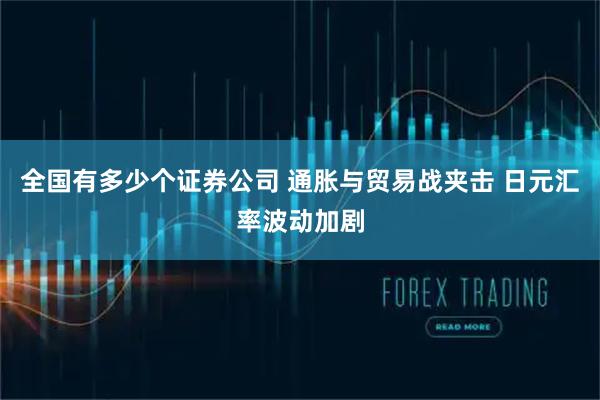 全国有多少个证券公司 通胀与贸易战夹击 日元汇率波动加剧