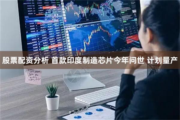 股票配资分析 首款印度制造芯片今年问世 计划量产