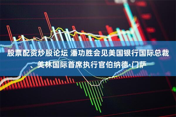 股票配资炒股论坛 潘功胜会见美国银行国际总裁、美林国际首席执行官伯纳德·门萨