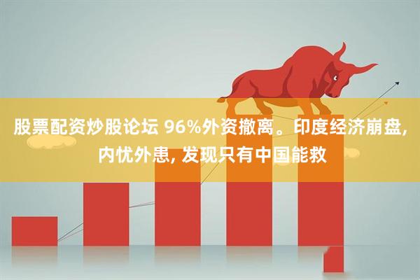 股票配资炒股论坛 96%外资撤离。印度经济崩盘, 内忧外患, 发现只有中国能救