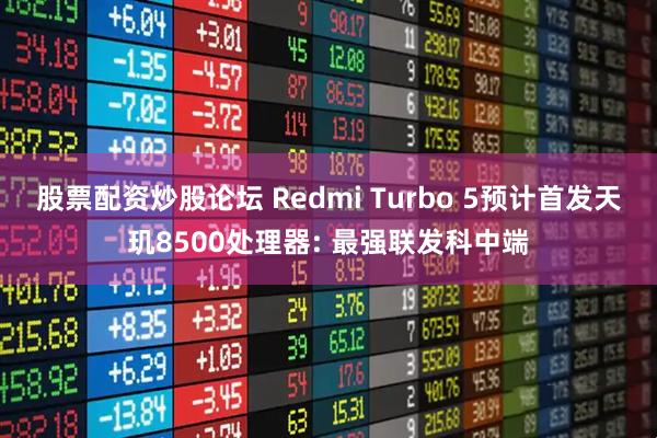 股票配资炒股论坛 Redmi Turbo 5预计首发天玑8500处理器: 最强联发科中端