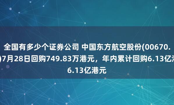 全国有多少个证券公司 中国东方航空股份(00670.HK)7月28日回购749.83万港元，年内累计回购6.13亿港元