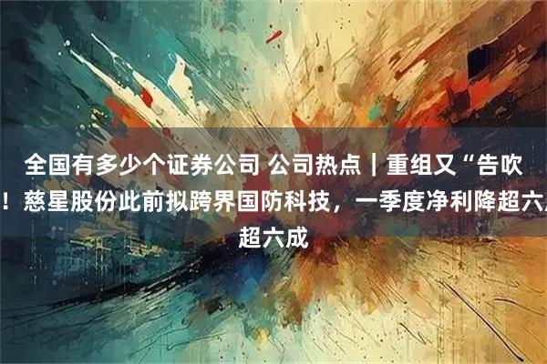 全国有多少个证券公司 公司热点｜重组又“告吹”！慈星股份此前拟跨界国防科技，一季度净利降超六成