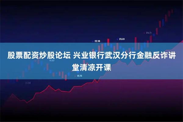 股票配资炒股论坛 兴业银行武汉分行金融反诈讲堂清凉开课