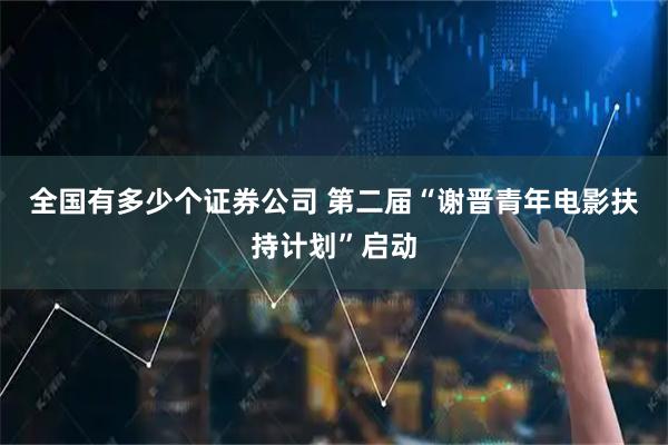 全国有多少个证券公司 第二届“谢晋青年电影扶持计划”启动