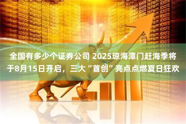 全国有多少个证券公司 2025琼海潭门赶海季将于8月15日开启，三大“首创”亮点点燃夏日狂欢