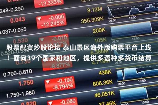 股票配资炒股论坛 泰山景区海外版购票平台上线！面向39个国家和地区，提供多语种多货币结算