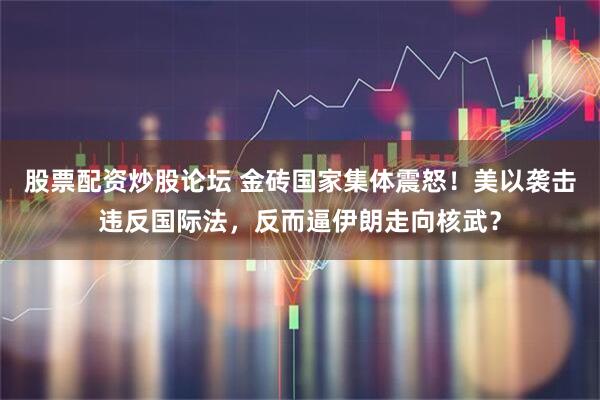 股票配资炒股论坛 金砖国家集体震怒！美以袭击违反国际法，反而逼伊朗走向核武？