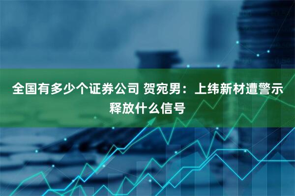 全国有多少个证券公司 贺宛男：上纬新材遭警示释放什么信号