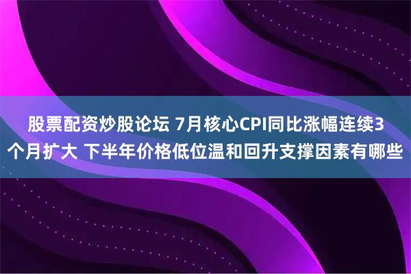 股票配资炒股论坛 7月核心CPI同比涨幅连续3个月扩大 下半年价格低位温和回升支撑因素有哪些