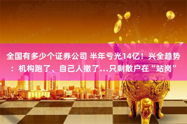 全国有多少个证券公司 半年亏光14亿！兴全趋势：机构跑了、自己人撤了…只剩散户在“站岗”