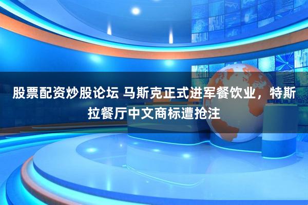 股票配资炒股论坛 马斯克正式进军餐饮业，特斯拉餐厅中文商标遭抢注