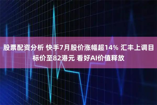 股票配资分析 快手7月股价涨幅超14% 汇丰上调目标价至82港元 看好AI价值释放