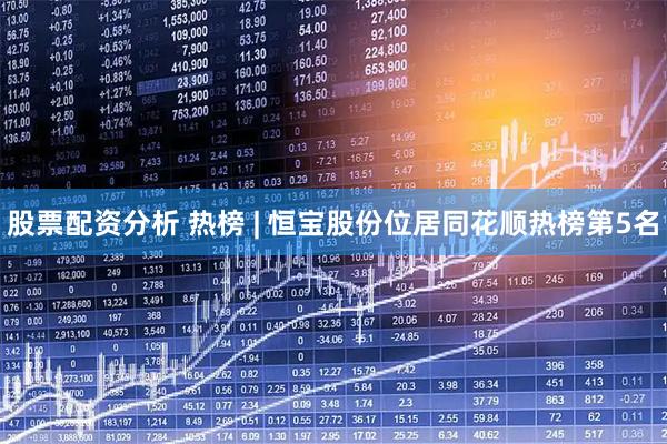 股票配资分析 热榜 | 恒宝股份位居同花顺热榜第5名