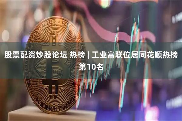 股票配资炒股论坛 热榜 | 工业富联位居同花顺热榜第10名