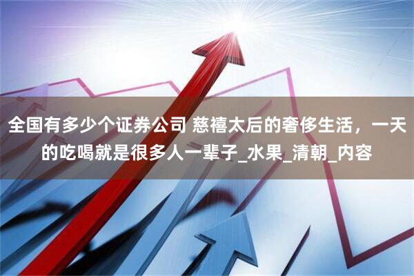 全国有多少个证券公司 慈禧太后的奢侈生活，一天的吃喝就是很多人一辈子_水果_清朝_内容