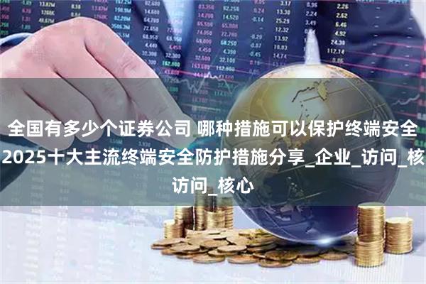 全国有多少个证券公司 哪种措施可以保护终端安全？2025十大主流终端安全防护措施分享_企业_访问_核心