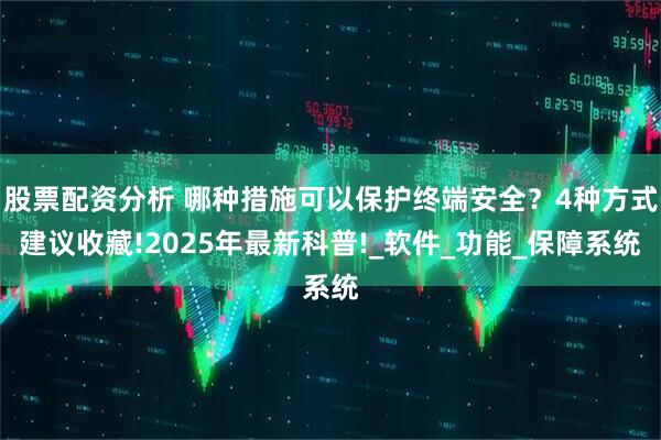 股票配资分析 哪种措施可以保护终端安全？4种方式建议收藏!2025年最新科普!_软件_功能_保障系统