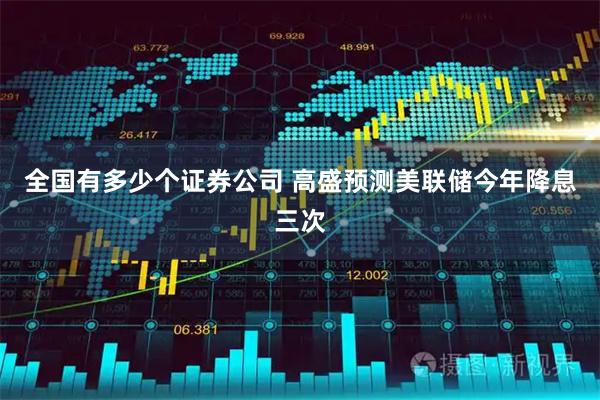全国有多少个证券公司 高盛预测美联储今年降息三次