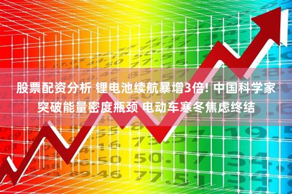股票配资分析 锂电池续航暴增3倍! 中国科学家突破能量密度瓶颈 电动车寒冬焦虑终结