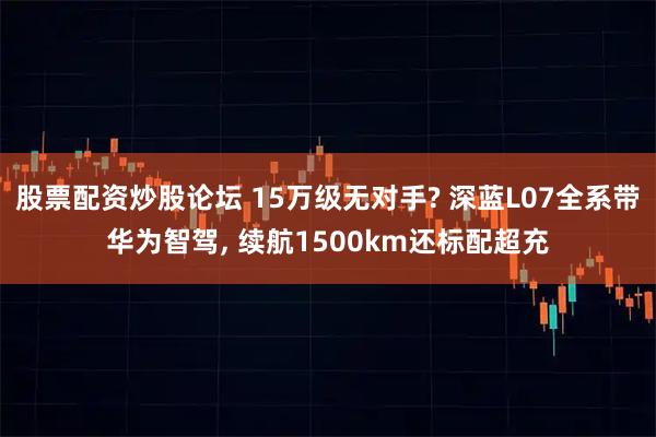 股票配资炒股论坛 15万级无对手? 深蓝L07全系带华为智驾, 续航1500km还标配超充
