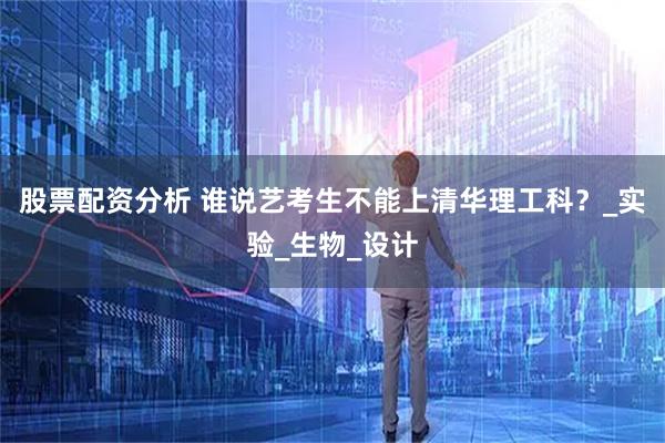 股票配资分析 谁说艺考生不能上清华理工科？_实验_生物_设计