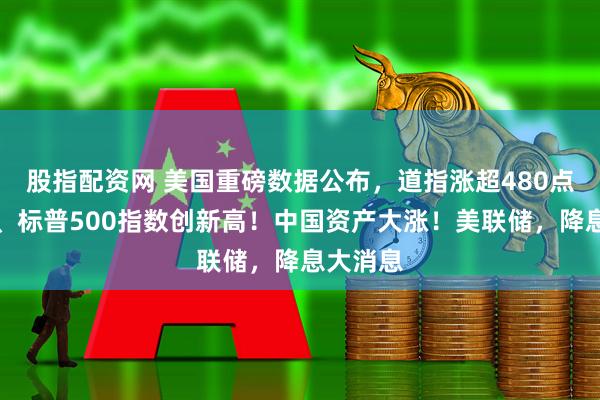 股指配资网 美国重磅数据公布，道指涨超480点，纳指、标普500指数创新高！中国资产大涨！美联储，降息大消息