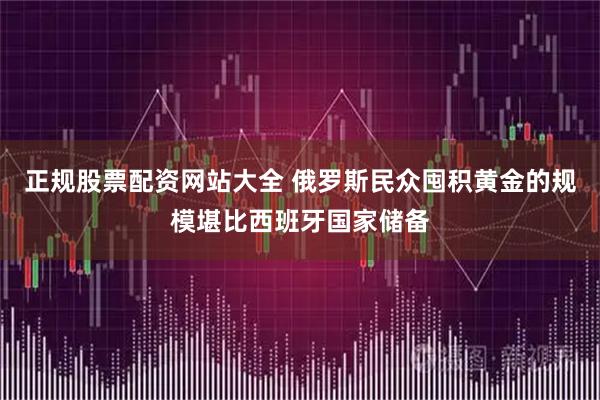 正规股票配资网站大全 俄罗斯民众囤积黄金的规模堪比西班牙国家储备