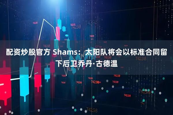 配资炒股官方 Shams：太阳队将会以标准合同留下后卫乔丹·古德温