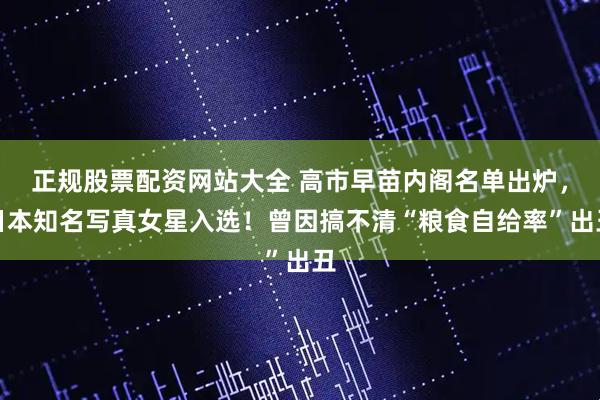 正规股票配资网站大全 高市早苗内阁名单出炉，日本知名写真女星入选！曾因搞不清“粮食自给率”出丑