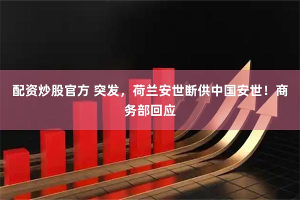 配资炒股官方 突发，荷兰安世断供中国安世！商务部回应