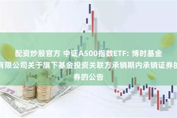 配资炒股官方 中证A500指数ETF: 博时基金管理有限公司关于旗下基金投资关联方承销期内承销证券的公告