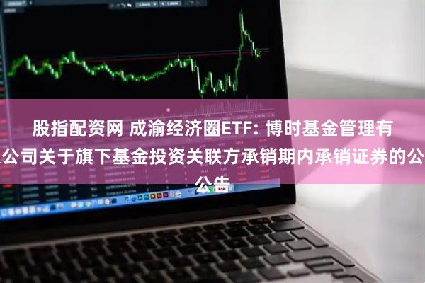 股指配资网 成渝经济圈ETF: 博时基金管理有限公司关于旗下基金投资关联方承销期内承销证券的公告
