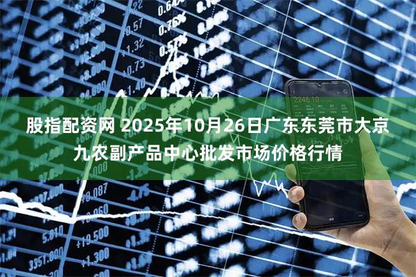 股指配资网 2025年10月26日广东东莞市大京九农副产品中心批发市场价格行情