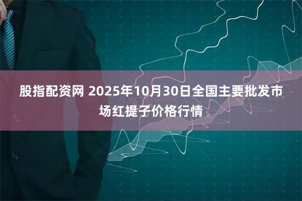 股指配资网 2025年10月30日全国主要批发市场红提子价格行情