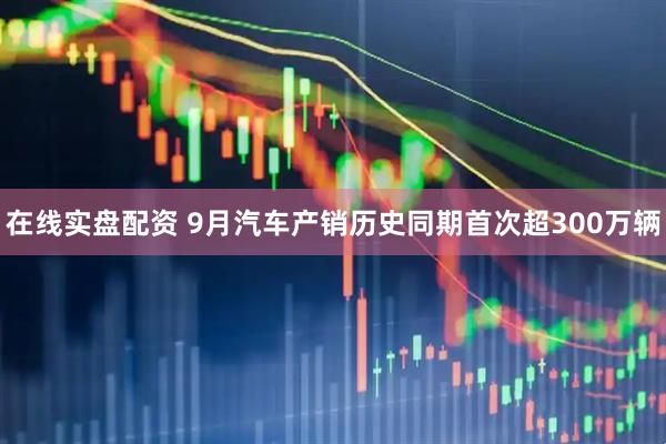 在线实盘配资 9月汽车产销历史同期首次超300万辆
