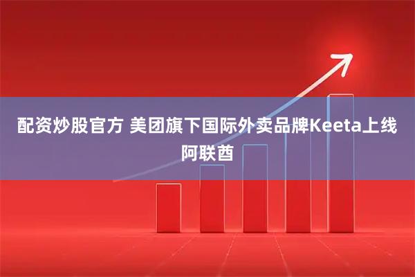 配资炒股官方 美团旗下国际外卖品牌Keeta上线阿联酋