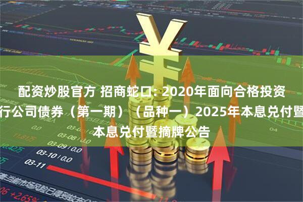 配资炒股官方 招商蛇口: 2020年面向合格投资者公开发行公司债券（第一期）（品种一）2025年本息兑付暨摘牌公告