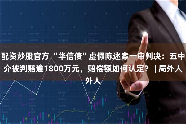 配资炒股官方 “华信债”虚假陈述案一审判决：五中介被判赔逾1800万元，赔偿额如何认定？ | 局外人