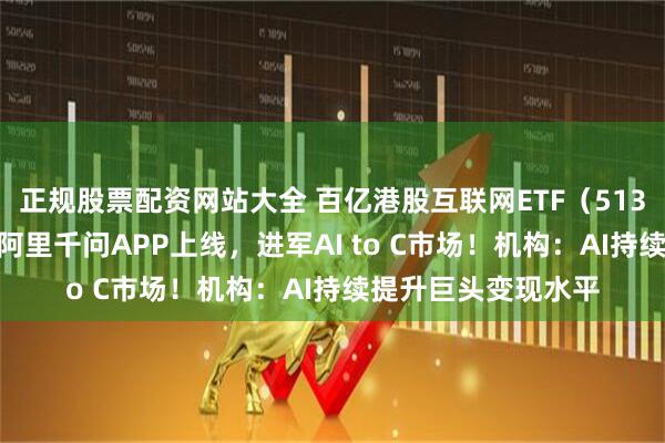 正规股票配资网站大全 百亿港股互联网ETF（513770）溢价翻红，阿里千问APP上线，进军AI to C市场！机构：AI持续提升巨头变现水平
