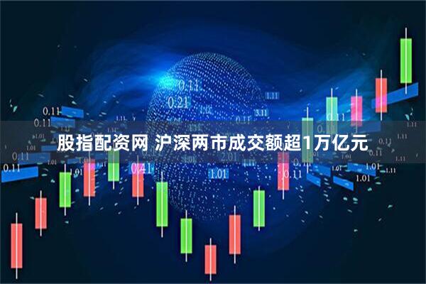 股指配资网 沪深两市成交额超1万亿元