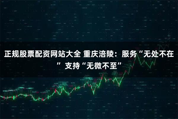 正规股票配资网站大全 重庆涪陵:服务“无处不在” 支持“无微不至”