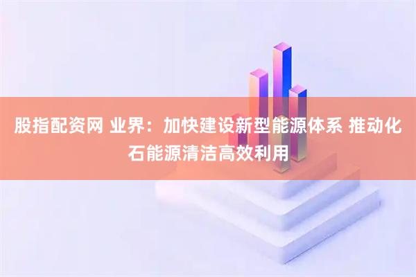 股指配资网 业界：加快建设新型能源体系 推动化石能源清洁高效利用
