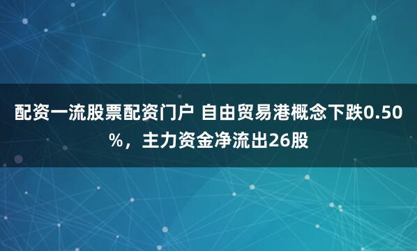 配资一流股票配资门户 自由贸易港概念下跌0.50%，主力资金净流出26股
