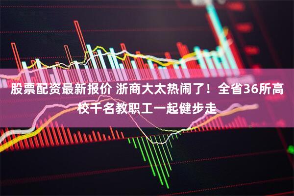 股票配资最新报价 浙商大太热闹了！全省36所高校千名教职工一起健步走