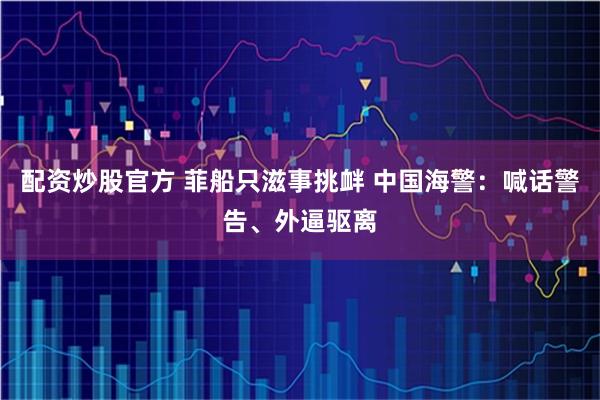 配资炒股官方 菲船只滋事挑衅 中国海警：喊话警告、外逼驱离