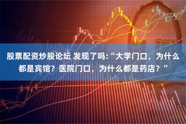 股票配资炒股论坛 发现了吗:“大学门口，为什么都是宾馆？医院门口，为什么都是药店？”