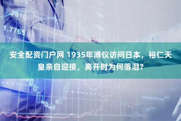 安全配资门户网 1935年溥仪访问日本，裕仁天皇亲自迎接，离开时为何落泪？